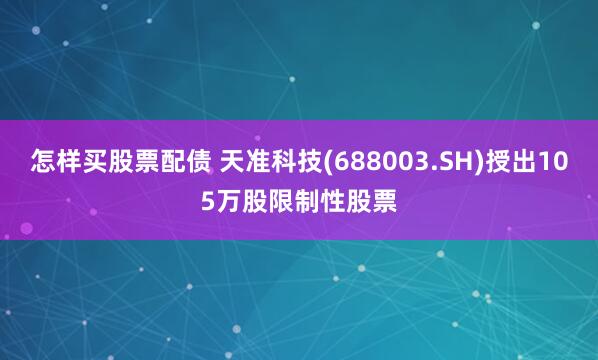 怎样买股票配债 天准科技(688003.SH)授出105万股限制性股票