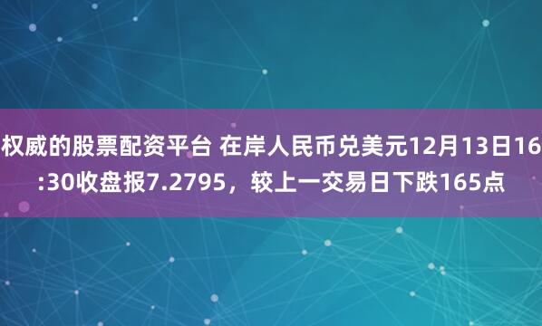 权威的股票配资平台 在岸人民币兑美元12月13日16:30收盘报7.2795，较上一交易日下跌165点