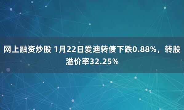 网上融资炒股 1月22日爱迪转债下跌0.88%，转股溢价率32.25%