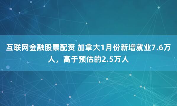 互联网金融股票配资 加拿大1月份新增就业7.6万人，高于预估的2.5万人