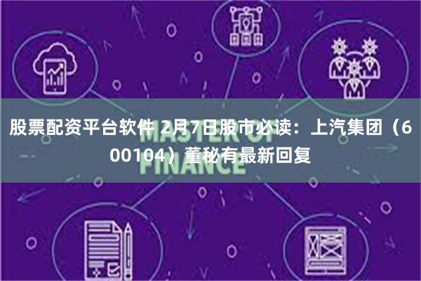 股票配资平台软件 2月7日股市必读：上汽集团（600104）董秘有最新回复