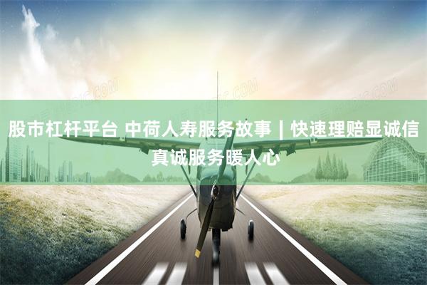 股市杠杆平台 中荷人寿服务故事∣快速理赔显诚信 真诚服务暖人心