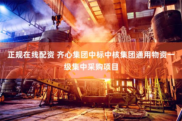 正规在线配资 齐心集团中标中核集团通用物资一级集中采购项目