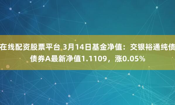 在线配资股票平台 3月14日基金净值：交银裕通纯债债券A最新净值1.1109，涨0.05%