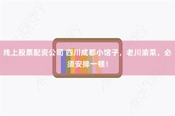 线上股票配资公司 四川成都小馆子，老川渝菜，必须安排一顿！