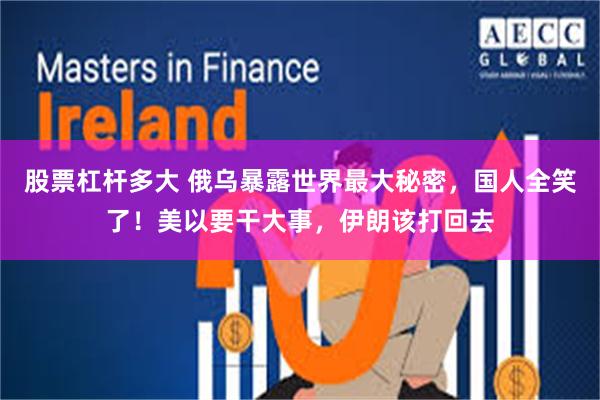 股票杠杆多大 俄乌暴露世界最大秘密，国人全笑了！美以要干大事，伊朗该打回去