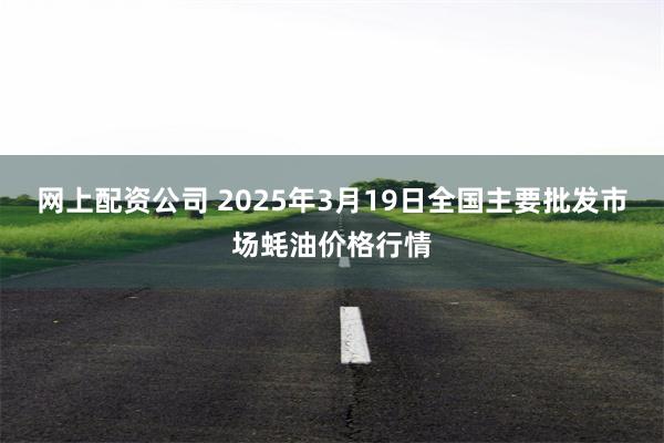 网上配资公司 2025年3月19日全国主要批发市场蚝油价格行情