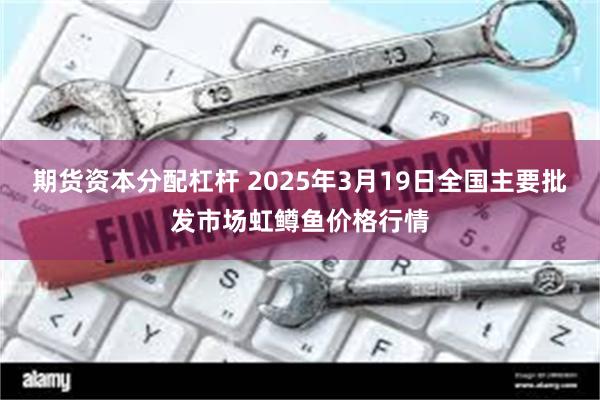 期货资本分配杠杆 2025年3月19日全国主要批发市场虹鳟鱼价格行情