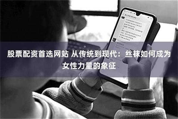 股票配资首选网站 从传统到现代：丝袜如何成为女性力量的象征