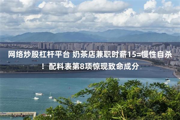 网络炒股杠杆平台 奶茶店兼职时薪15=慢性自杀！配料表第8项惊现致命成分