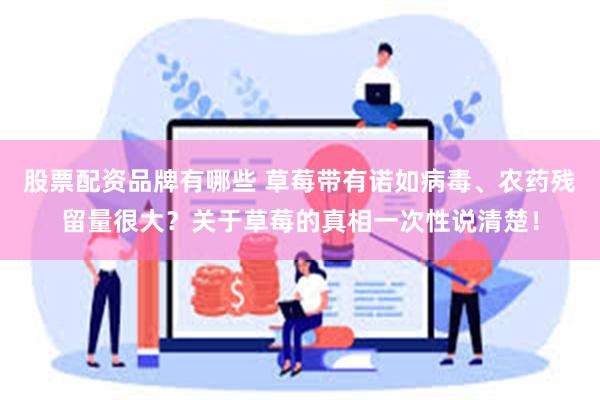 股票配资品牌有哪些 草莓带有诺如病毒、农药残留量很大？关于草莓的真相一次性说清楚！