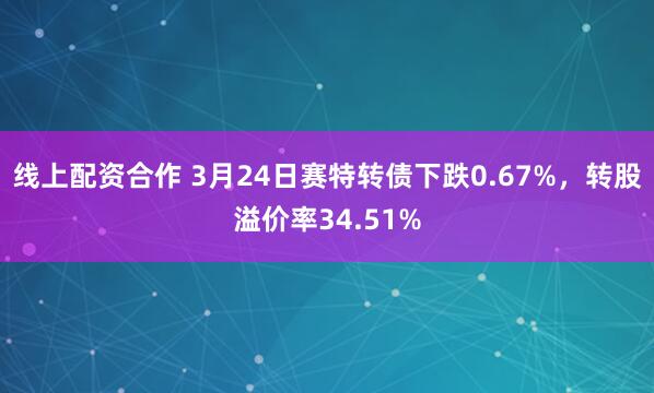 线上配资合作 3月24日赛特转债下跌0.67%，转股溢价率34.51%