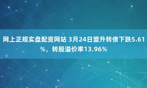 网上正规实盘配资网站 3月24日盟升转债下跌5.61%，转股溢价率13.96%