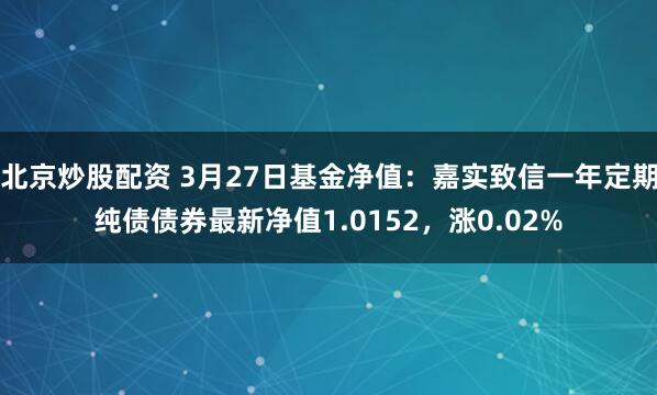 北京炒股配资 3月27日基金净值：嘉实致信一年定期纯债债券最新净值1.0152，涨0.02%