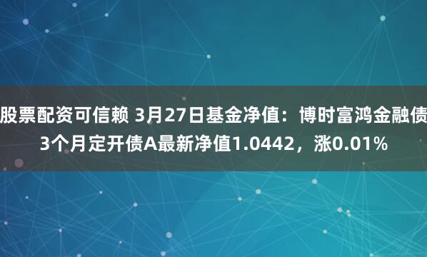 股票配资可信赖 3月27日基金净值：博时富鸿金融债3个月定开债A最新净值1.0442，涨0.01%