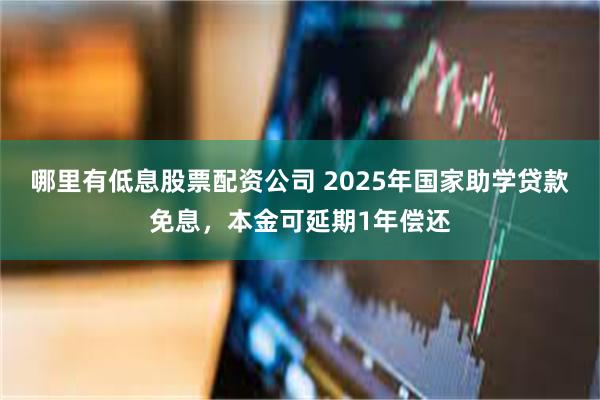 哪里有低息股票配资公司 2025年国家助学贷款免息，本金可延期1年偿还