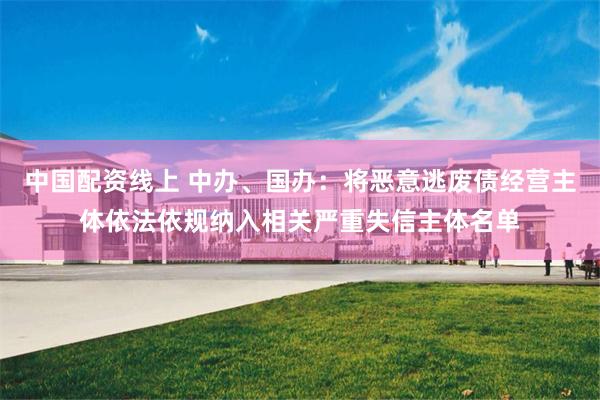 中国配资线上 中办、国办：将恶意逃废债经营主体依法依规纳入相关严重失信主体名单