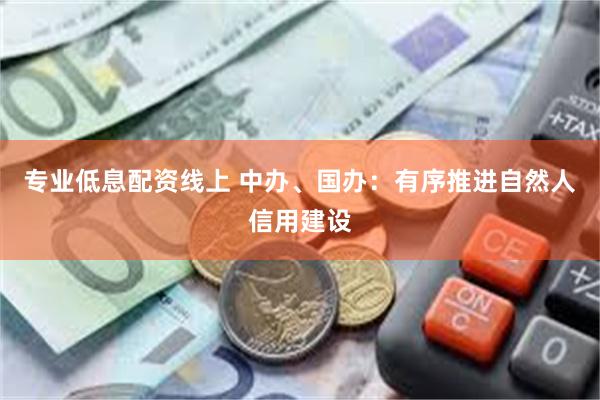 专业低息配资线上 中办、国办：有序推进自然人信用建设