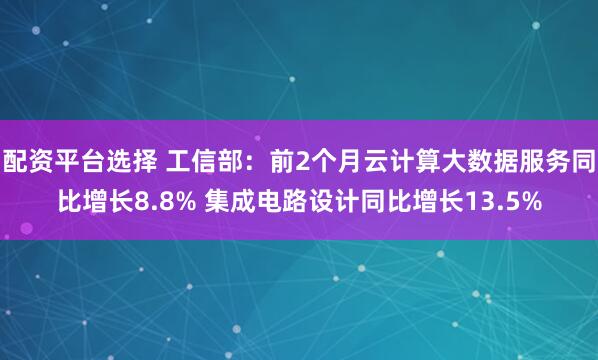 配资平台选择 工信部：前2个月云计算大数据服务同比增长8.8% 集成电路设计同比增长13.5%