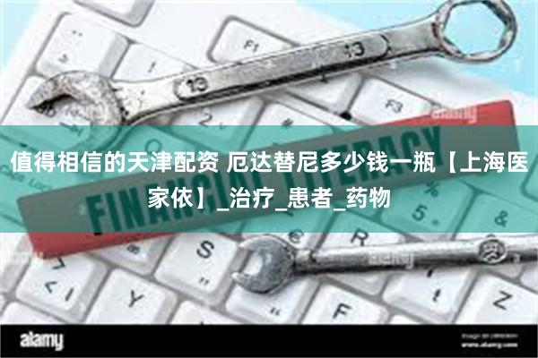 值得相信的天津配资 厄达替尼多少钱一瓶【上海医家依】_治疗_患者_药物