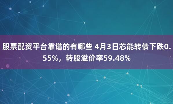 股票配资平台靠谱的有哪些 4月3日芯能转债下跌0.55%，转股溢价率59.48%