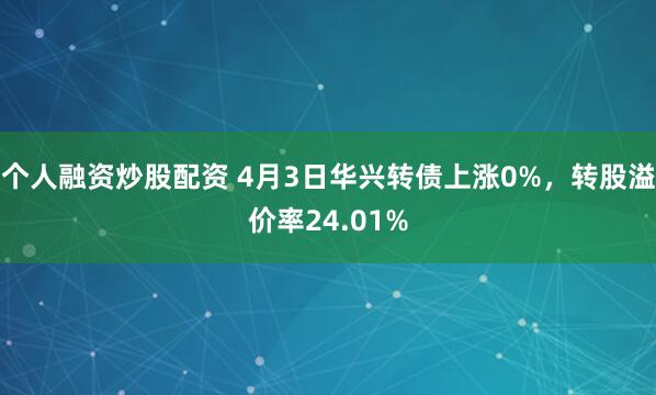 个人融资炒股配资 4月3日华兴转债上涨0%，转股溢价率24.01%