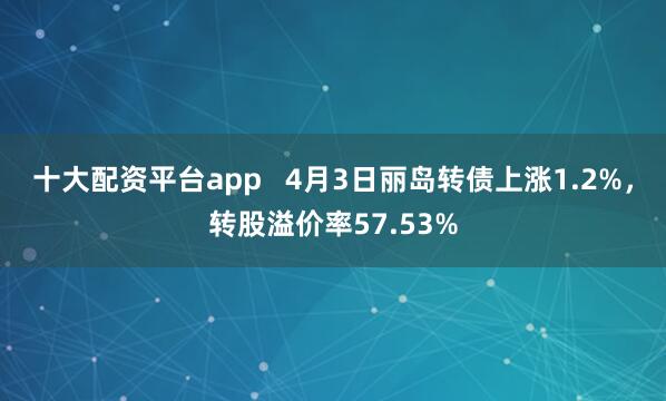 十大配资平台app   4月3日丽岛转债上涨1.2%，转股溢价率57.53%