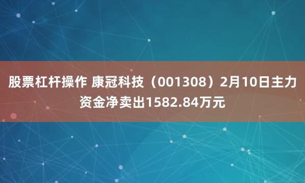 股票杠杆操作 康冠科技（001308）2月10日主力资金净卖出1582.84万元