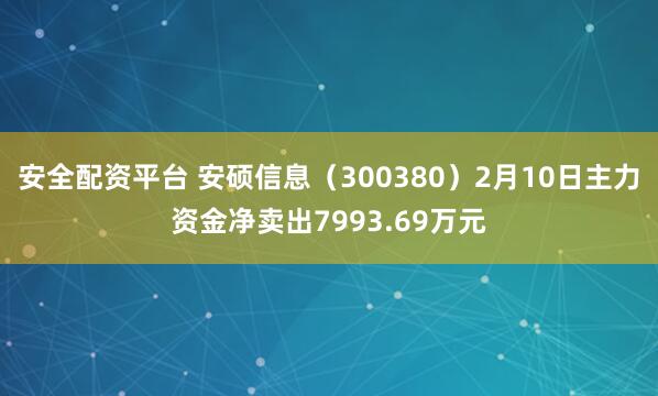 安全配资平台 安硕信息（300380）2月10日主力资金净卖出7993.69万元