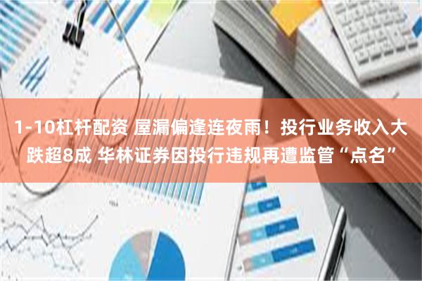 1-10杠杆配资 屋漏偏逢连夜雨！投行业务收入大跌超8成 华林证券因投行违规再遭监管“点名”