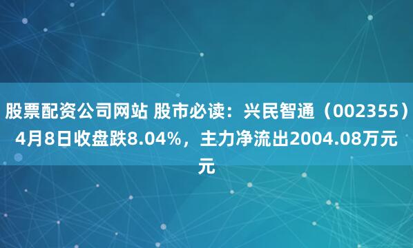 股票配资公司网站 股市必读：兴民智通（002355）4月8日收盘跌8.04%，主力净流出2004.08万元