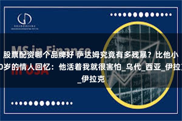 股票配资哪个品牌好 萨达姆究竟有多残暴？比他小30岁的情人回忆：他活着我就很害怕_乌代_西亚_伊拉克