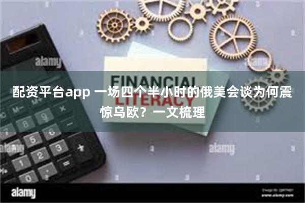 配资平台app 一场四个半小时的俄美会谈为何震惊乌欧？一文梳理