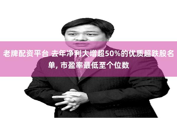 老牌配资平台 去年净利大增超50%的优质超跌股名单, 市盈率最低至个位数