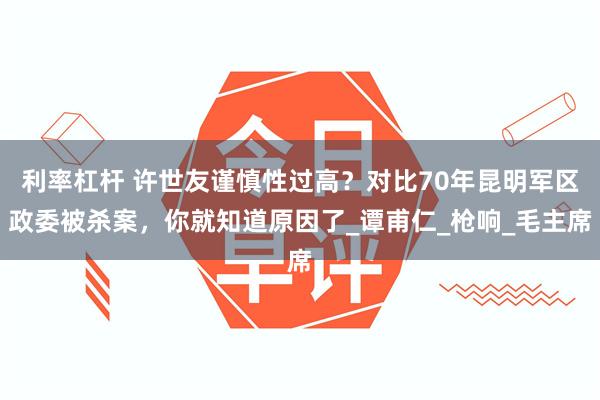 利率杠杆 许世友谨慎性过高？对比70年昆明军区政委被杀案，你就知道原因了_谭甫仁_枪响_毛主席