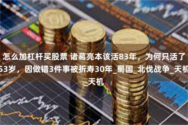 怎么加杠杆买股票 诸葛亮本该活83年，为何只活了53岁，因做错3件事被折寿30年_蜀国_北伐战争_天机
