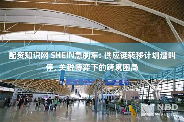 配资知识网 SHEIN急刹车: 供应链转移计划遭叫停, 关税博弈下的跨境困局