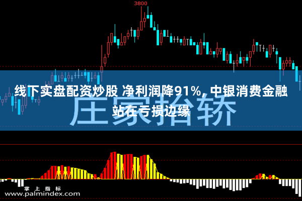 线下实盘配资炒股 净利润降91%, 中银消费金融站在亏损边缘