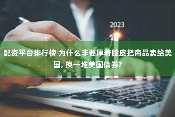 配资平台排行榜 为什么非要厚着脸皮把商品卖给美国, 换一堆美国债券?