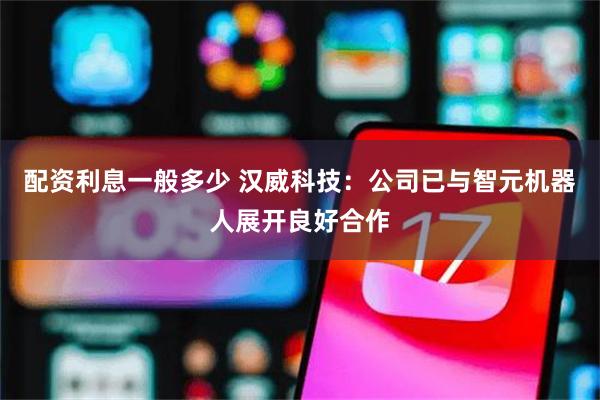 配资利息一般多少 汉威科技：公司已与智元机器人展开良好合作