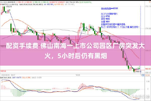 配资手续费 佛山南海一上市公司园区厂房突发大火，5小时后仍有黑烟