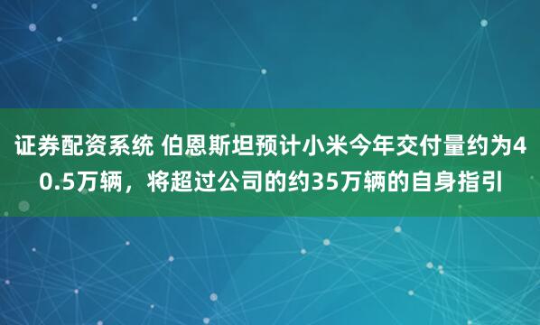 证券配资系统 伯恩斯坦预计小米今年交付量约为40.5万辆，将超过公司的约35万辆的自身指引