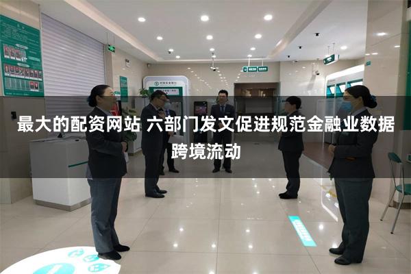 最大的配资网站 六部门发文促进规范金融业数据跨境流动