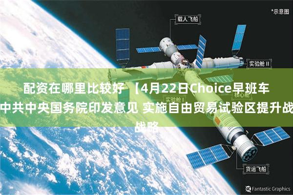 配资在哪里比较好 【4月22日Choice早班车】中共中央国务院印发意见 实施自由贸易试验区提升战略