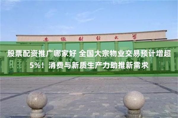 股票配资推广哪家好 全国大宗物业交易预计增超5%！消费与新质生产力助推新需求