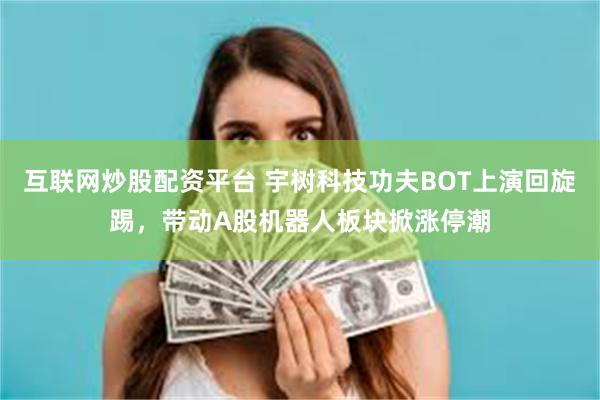 互联网炒股配资平台 宇树科技功夫BOT上演回旋踢，带动A股机器人板块掀涨停潮