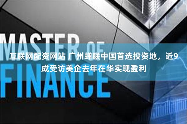 互联网配资网站 广州蝉联中国首选投资地，近9成受访美企去年在华实现盈利