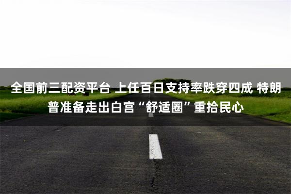 全国前三配资平台 上任百日支持率跌穿四成 特朗普准备走出白宫“舒适圈”重拾民心