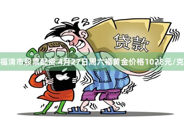 福清市股票配资 4月27日周六福黄金价格1028元/克