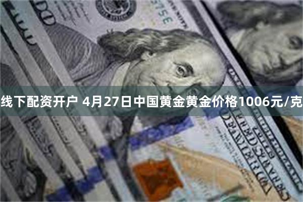 线下配资开户 4月27日中国黄金黄金价格1006元/克